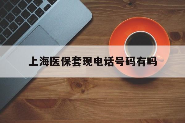 沧州最新上海医保套现电话号码有吗方法分析(最方便真实的沧州上海医保卡能套现的地方吗电话方法)